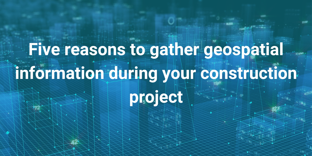Five reasons to gather geospatial information during your construction project